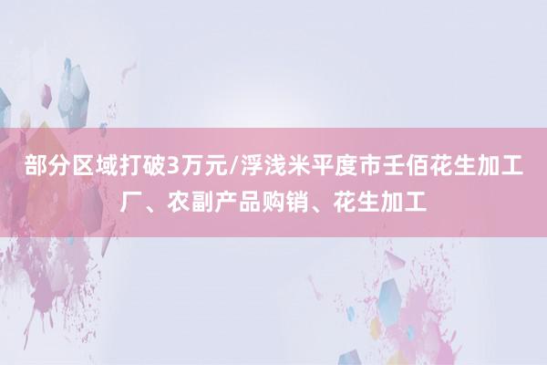 部分区域打破3万元/浮浅米平度市壬佰花生加工厂、农副产品购销、花生加工
