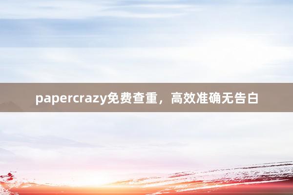 papercrazy免费查重，高效准确无告白